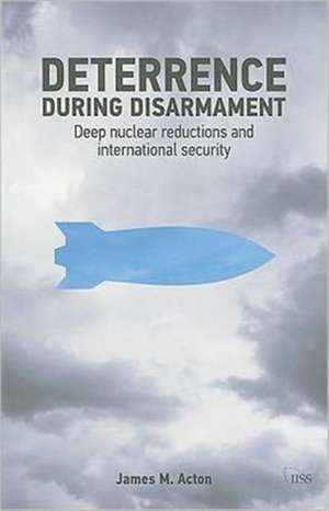 Deterrence During Disarmament: Deep Nuclear Reductions and International Security de James M. Acton