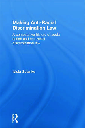 Making Anti-Racial Discrimination Law: A Comparative History of Social Action and Anti-Racial Discrimination Law de Iyiola Solanke