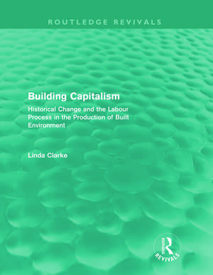 Building Capitalism (Routledge Revivals): Historical Change and the Labour Process in the Production of Built Environment de Linda Clarke