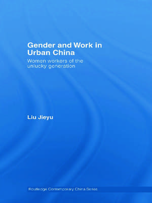 Gender and Work in Urban China: Women Workers of the Unlucky Generation de Jieyu Liu