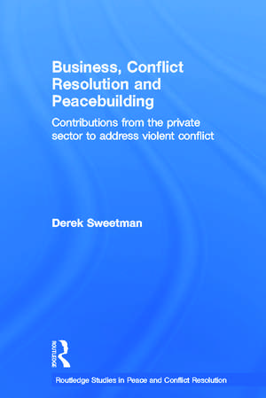 Business, Conflict Resolution and Peacebuilding: Contributions from the private sector to address violent conflict de Derek Sweetman