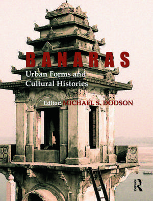 Banaras: Urban Forms and Cultural Histories de Michael S. Dodson