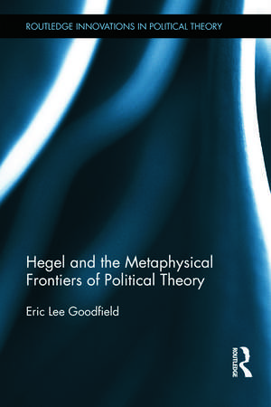 Hegel and the Metaphysical Frontiers of Political Theory de Eric Goodfield