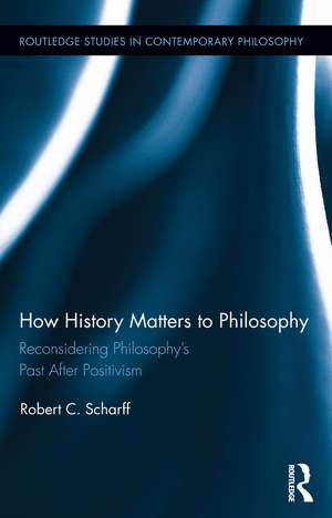 How History Matters to Philosophy: Reconsidering Philosophy’s Past After Positivism de Robert C. Scharff