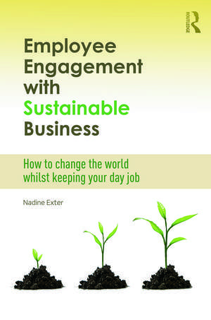 Employee Engagement with Sustainable Business: How to Change the World Whilst Keeping Your Day Job de Nadine Exter