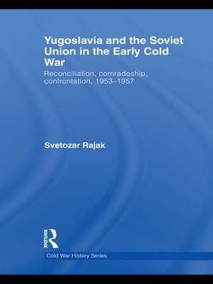 Yugoslavia and the Soviet Union in the Early Cold War: Reconciliation, comradeship, confrontation, 1953-1957 de Svetozar Rajak