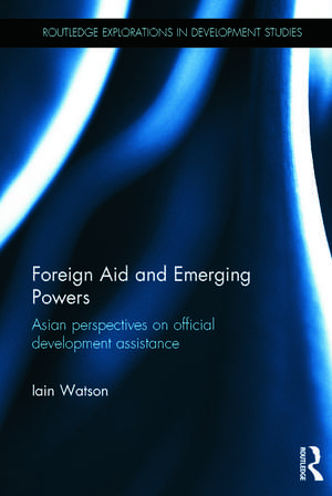 Foreign Aid and Emerging Powers: Asian Perspectives on Official Development Assistance de Iain Watson