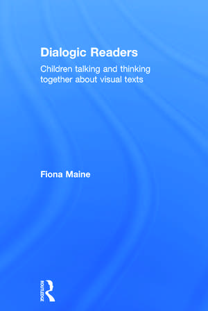 Dialogic Readers: Children talking and thinking together about visual texts de Fiona Maine