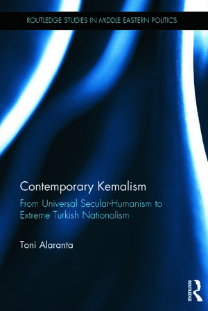 Contemporary Kemalism: From Universal Secular-Humanism to Extreme Turkish Nationalism de Toni Alaranta
