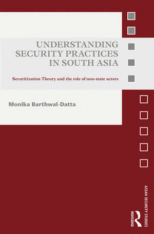 Understanding Security Practices in South Asia: Securitization Theory and the Role of Non-State Actors de Monika Barthwal-Datta