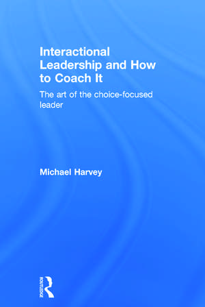 Interactional Leadership and How to Coach It: The art of the choice-focused leader de Michael Harvey