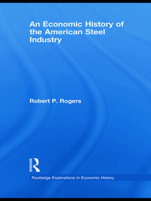 An Economic History of the American Steel Industry de Robert P. Rogers