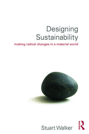 Designing Sustainability: Making radical changes in a material world de Stuart Walker