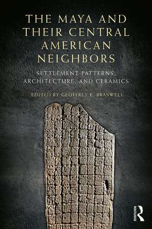 The Maya and Their Central American Neighbors: Settlement Patterns, Architecture, Hieroglyphic Texts and Ceramics de Geoffrey E Braswell