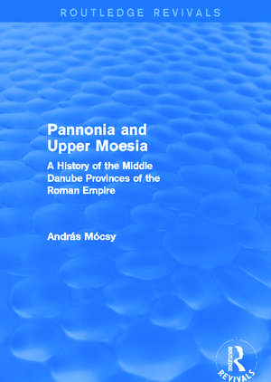 Pannonia and Upper Moesia (Routledge Revivals): A History of the Middle Danube Provinces of the Roman Empire de András Mócsy