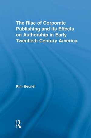 The Rise of Corporate Publishing and Its Effects on Authorship in Early Twentieth Century America de Kim Becnel