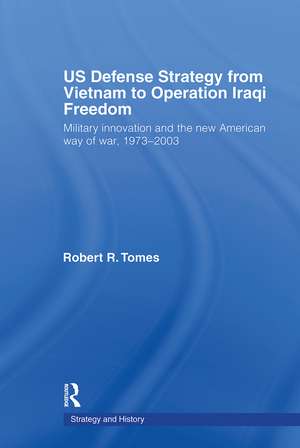 US Defence Strategy from Vietnam to Operation Iraqi Freedom: Military Innovation and the New American War of War, 1973-2003 de Robert R. Tomes