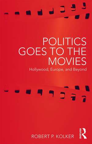 Politics Goes to the Movies: Hollywood, Europe, and Beyond de Robert Kolker