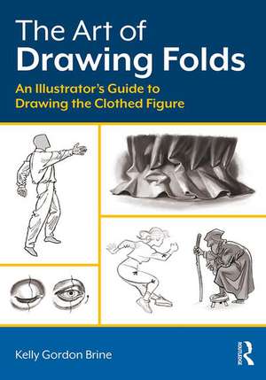 The Art of Drawing Folds: An Illustrator’s Guide to Drawing the Clothed Figure de Kelly Brine