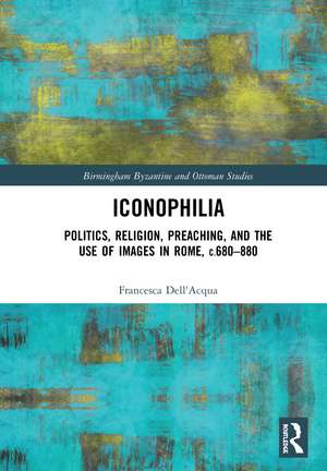 Iconophilia: Politics, Religion, Preaching, and the Use of Images in Rome, c.680 - 880 de Francesca Dell'Acqua