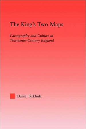 The King's Two Maps: Cartography & Culture in Thirteenth-Century England de Daniel Birkholz