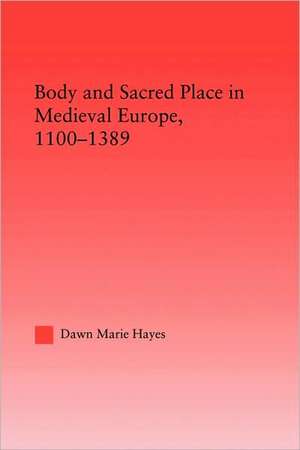 Body and Sacred Place in Medieval Europe, 1100-1389 de Dawn Marie Hayes