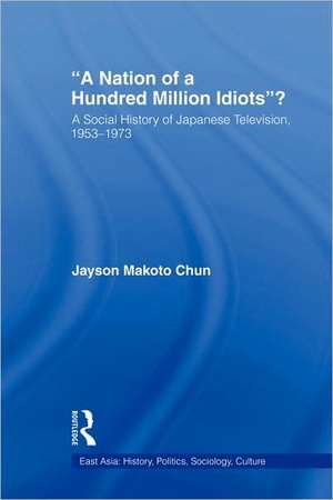 A Nation of a Hundred Million Idiots: A Social History of Japanese Television, 1953 - 1973 de Jayson Makoto Chun