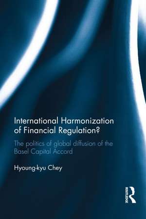 International Harmonization of Financial Regulation?: The Politics of Global Diffusion of the Basel Capital Accord de Hyoung-kyu Chey