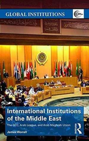 International Institutions of the Middle East: The GCC, Arab League, and Arab Maghreb Union de James Worrall