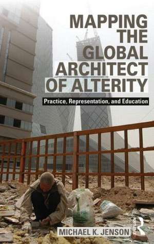 Mapping the Global Architect of Alterity: Practice, Representation and Education de Michael Jenson