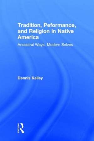 Tradition, Performance, and Religion in Native America: Ancestral Ways, Modern Selves de Dennis Kelley