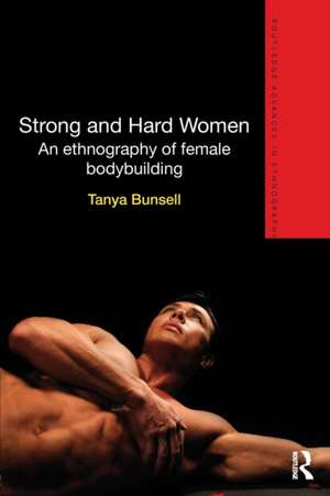 Strong and Hard Women: An ethnography of female bodybuilding de Tanya Bunsell