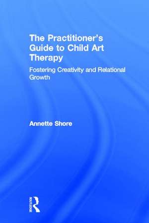 The Practitioner's Guide to Child Art Therapy: Fostering Creativity and Relational Growth de Annette Shore