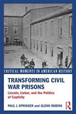 Transforming Civil War Prisons: Lincoln, Lieber, and the Politics of Captivity de Paul J. Springer