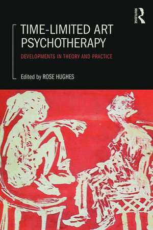 Time-Limited Art Psychotherapy: Developments in Theory and Practice de Rose Hughes