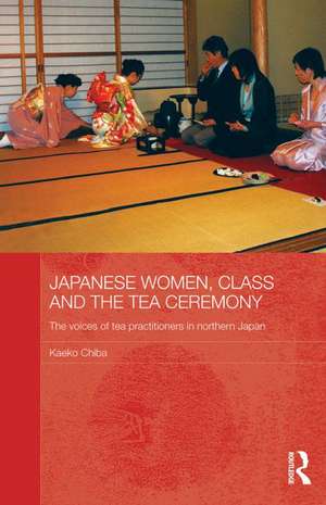 Japanese Women, Class and the Tea Ceremony: The voices of tea practitioners in northern Japan de Kaeko Chiba