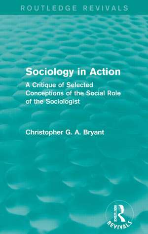 Sociology in Action (Routledge Revivals): A Critique of Selected Conceptions of the Social Role of the Sociologist de Christopher Bryant