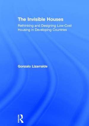 The Invisible Houses: Rethinking and designing low-cost housing in developing countries de Gonzalo Lizarralde