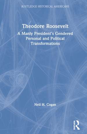 Theodore Roosevelt: A Manly President’s Gendered Personal and Political Transformations de Neil Cogan