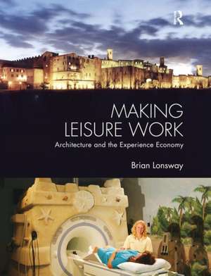 Making Leisure Work: Architecture and the Experience Economy de Brian Lonsway