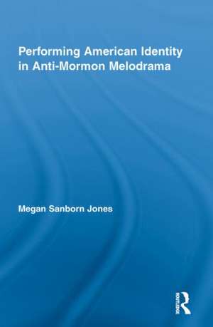 Performing American Identity in Anti-Mormon Melodrama de Megan Sanborn Jones