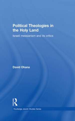 Political Theologies in the Holy Land: Israeli Messianism and its Critics de David Ohana