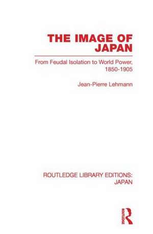 The Image of Japan: From Feudal Isolation to World Power 1850-1905 de Jean-Pierre Lehmann