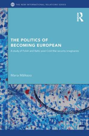 The Politics of Becoming European: A study of Polish and Baltic Post-Cold War security imaginaries de Maria Mälksoo