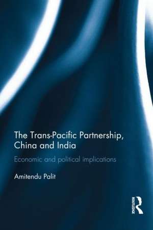 The Trans Pacific Partnership, China and India: Economic and Political Implications de Amitendu Palit