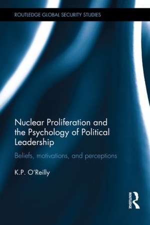 Nuclear Proliferation and the Psychology of Political Leadership: Beliefs, Motivations and Perceptions de Kelly O'Reilly