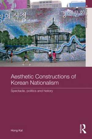 Aesthetic Constructions of Korean Nationalism: Spectacle, Politics and History de Hong Kal