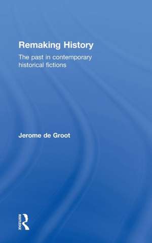 Remaking History: The Past in Contemporary Historical Fictions de Jerome De Groot