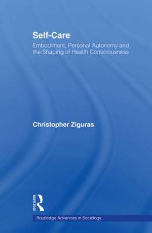 Self-care: Embodiment, Personal Autonomy and the Shaping of Health Consciousness de Christopher Ziguras