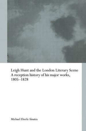 Leigh Hunt and the London Literary Scene: A Reception History of his Major Works, 1805-1828 de Michael Eberle-Sinatra